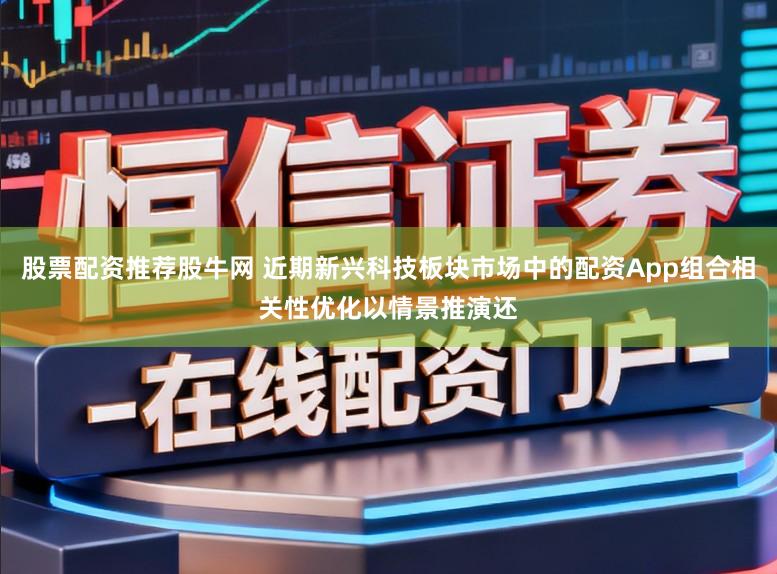 股票配资推荐股牛网 近期新兴科技板块市场中的配资App组合相关性优化以情景推演还