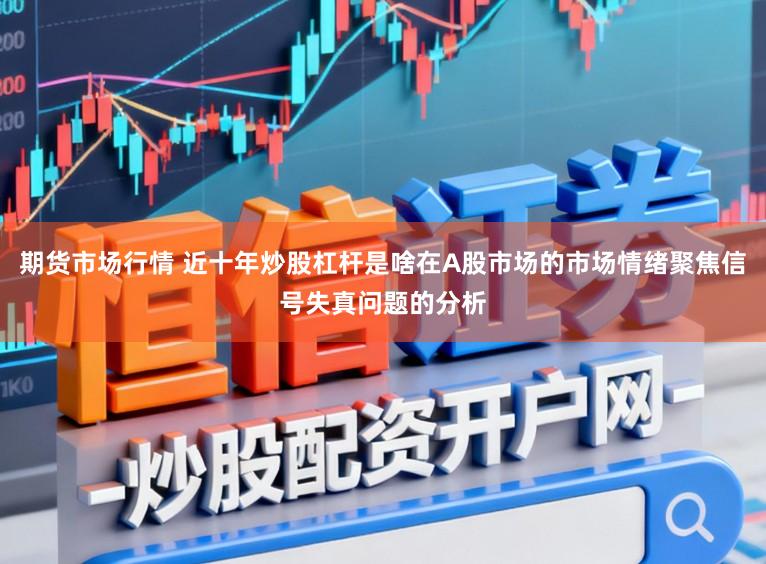 期货市场行情 近十年炒股杠杆是啥在A股市场的市场情绪聚焦信号失真问题的分析