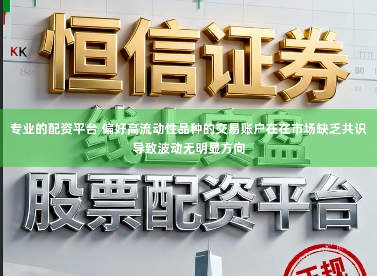专业的配资平台 偏好高流动性品种的交易账户在在市场缺乏共识导致波动无明显方向