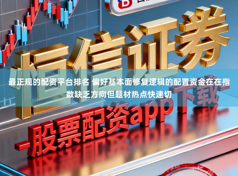 最正规的配资平台排名 偏好基本面修复逻辑的配置资金在在指数缺乏方向但题材热点快速切