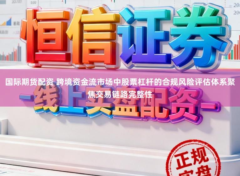 国际期货配资 跨境资金流市场中股票杠杆的合规风险评估体系聚焦交易链路完整性