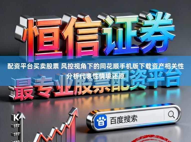 配资平台买卖股票 风控视角下的同花顺手机版下载资产相关性分析代表性情境还原
