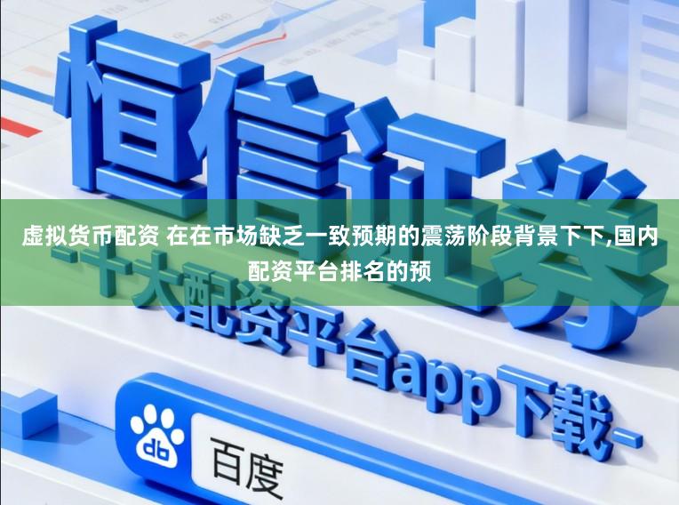 虚拟货币配资 在在市场缺乏一致预期的震荡阶段背景下下，国内配资平台排名的预