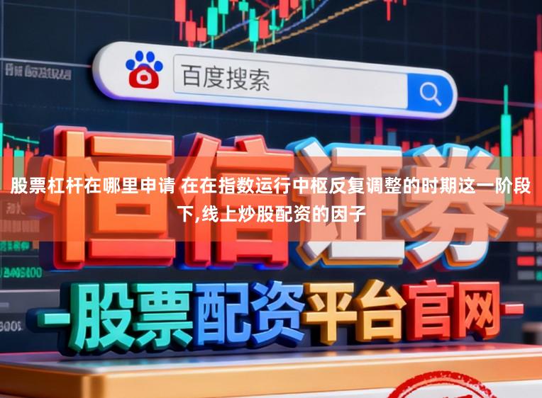 股票杠杆在哪里申请 在在指数运行中枢反复调整的时期这一阶段下,线上炒股配资的因子