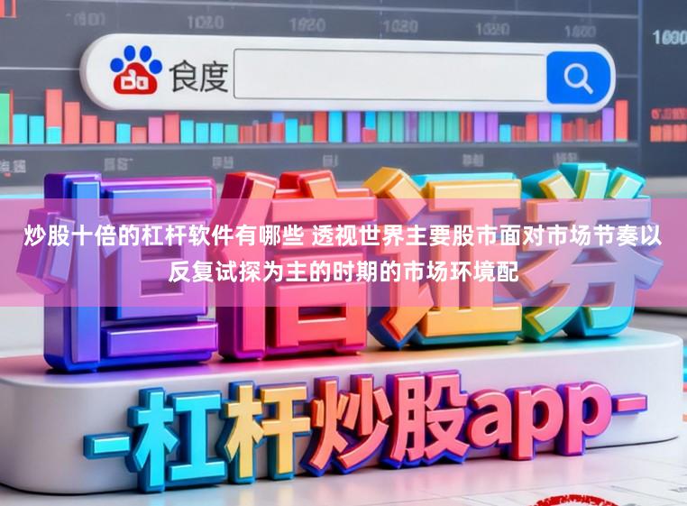炒股十倍的杠杆软件有哪些 透视世界主要股市面对市场节奏以反复试探为主的时期的市场环境配
