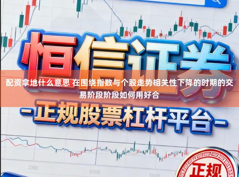 配资拿地什么意思 在围绕指数与个股走势相关性下降的时期的交易阶段阶段如何用好合
