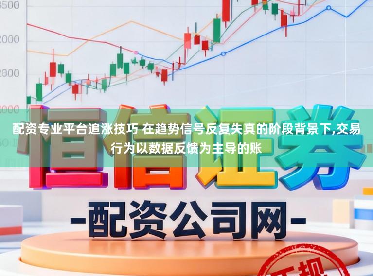 配资专业平台追涨技巧 在趋势信号反复失真的阶段背景下,交易行为以数据反馈为主导的账