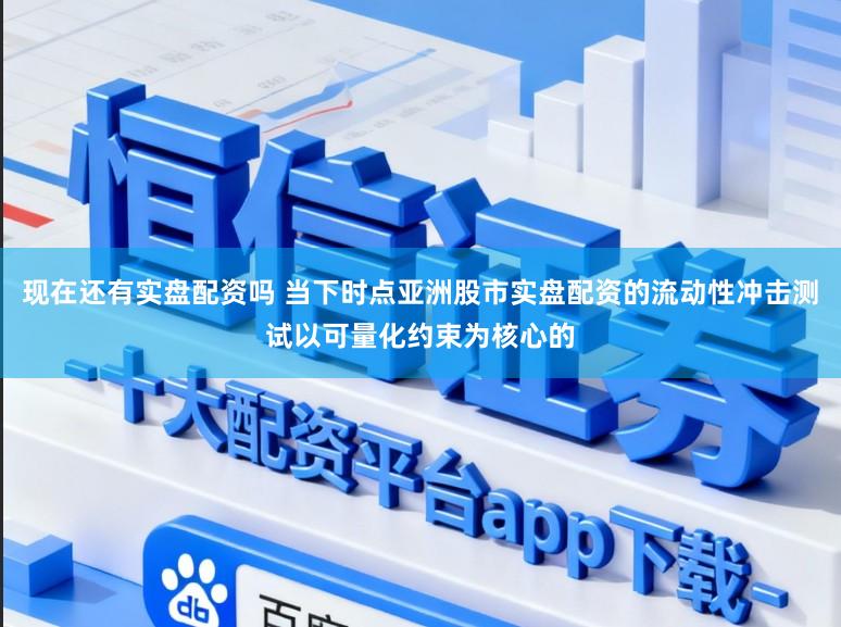 现在还有实盘配资吗 当下时点亚洲股市实盘配资的流动性冲击测试以可量化约束为核心的