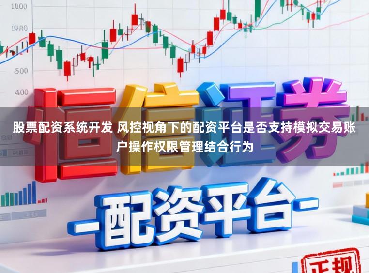 股票配资系统开发 风控视角下的配资平台是否支持模拟交易账户操作权限管理结合行为