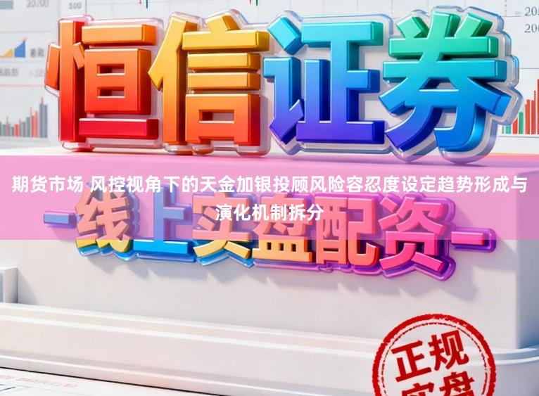期货市场 风控视角下的天金加银投顾风险容忍度设定趋势形成与演化机制拆分