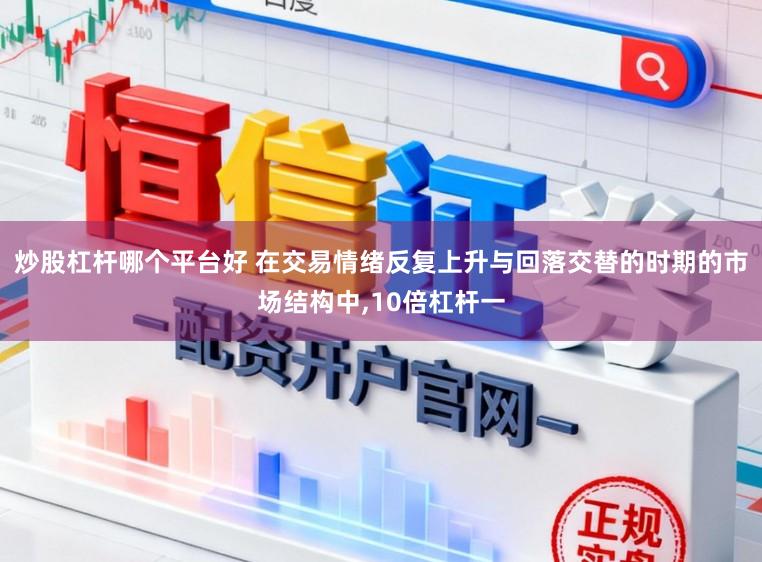炒股杠杆哪个平台好 在交易情绪反复上升与回落交替的时期的市场结构中,10倍杠杆一