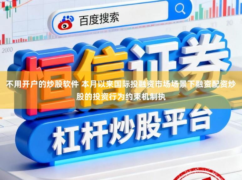 不用开户的炒股软件 本月以来国际投融资市场场景下融资配资炒股的投资行为约束机制执