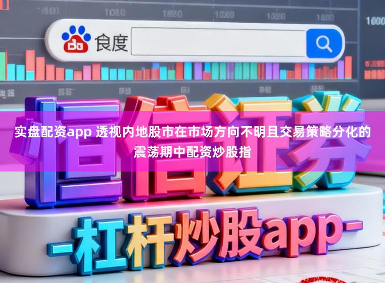 实盘配资app 透视内地股市在市场方向不明且交易策略分化的震荡期中配资炒股指