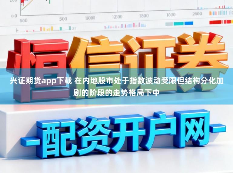 兴证期货app下载 在内地股市处于指数波动受限但结构分化加剧的阶段的走势格局下中