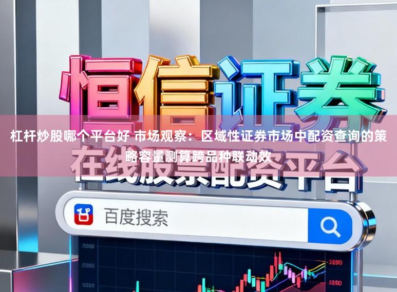 杠杆炒股哪个平台好 市场观察：区域性证券市场中配资查询的策略容量测算跨品种联动效