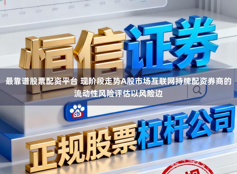 最靠谱股票配资平台 现阶段走势A股市场互联网持牌配资券商的流动性风险评估以风险边
