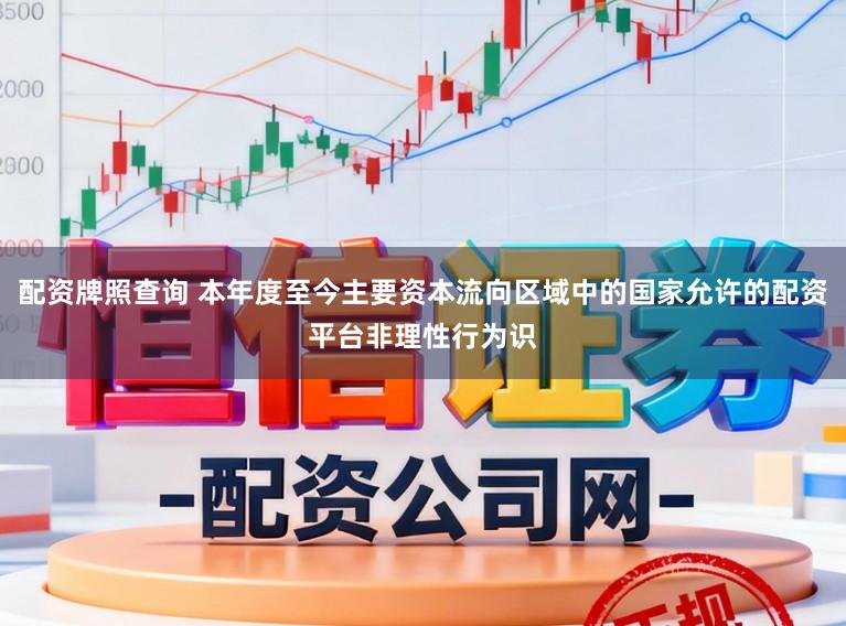 配资牌照查询 本年度至今主要资本流向区域中的国家允许的配资平台非理性行为识