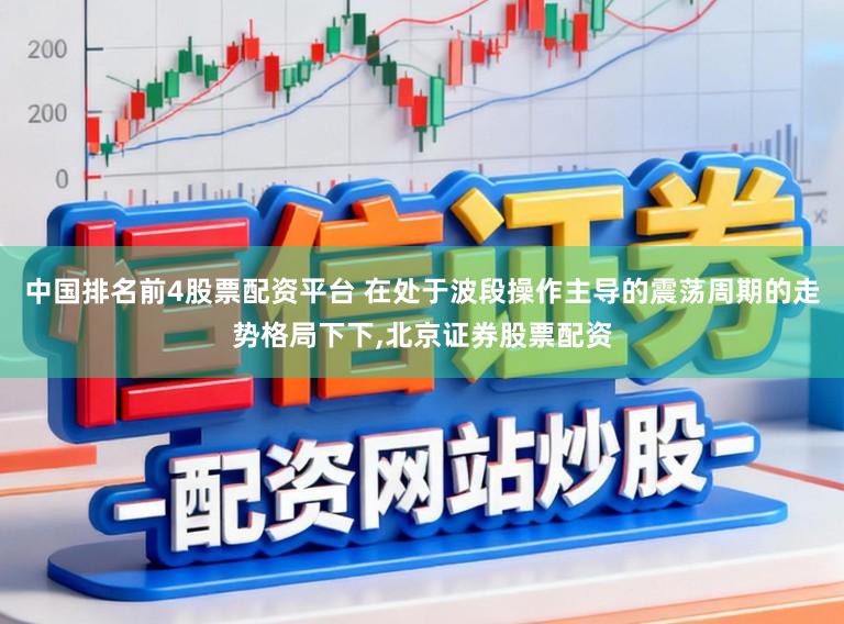 中国排名前4股票配资平台 在处于波段操作主导的震荡周期的走势格局下下,北京证券股票配资