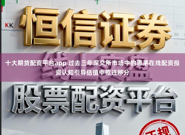 十大期货配资平台app 过去三年深交所市场中的思茅在线配资投资认知引导估值中枢迁移分