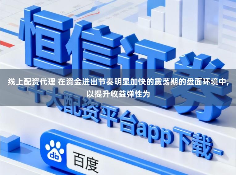 线上配资代理 在资金进出节奏明显加快的震荡期的盘面环境中，以提升收益弹性为