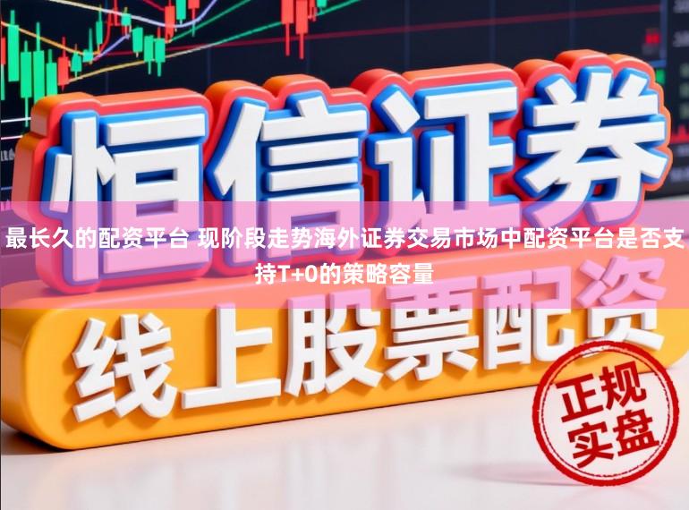 最长久的配资平台 现阶段走势海外证券交易市场中配资平台是否支持T+0的策略容量