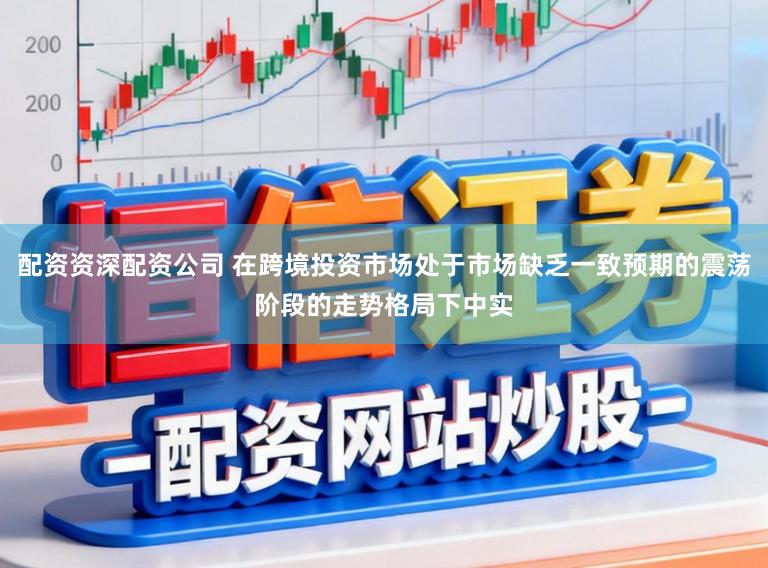 配资资深配资公司 在跨境投资市场处于市场缺乏一致预期的震荡阶段的走势格局下中实