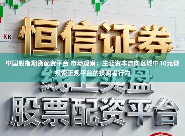 中国股指期货配资平台 市场观察：主要资本流向区域中10元微投资正规平台的投资者行为