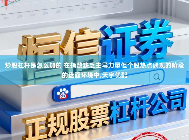 炒股杠杆是怎么加的 在指数缺乏主导力量但个股热点偶现的阶段的盘面环境中，天宇优配