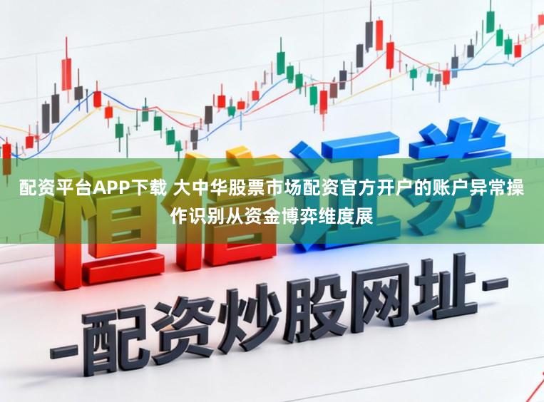 配资平台APP下载 大中华股票市场配资官方开户的账户异常操作识别从资金博弈维度展