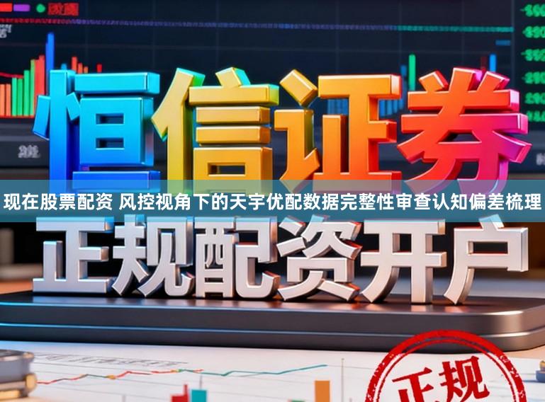 现在股票配资 风控视角下的天宇优配数据完整性审查认知偏差梳理
