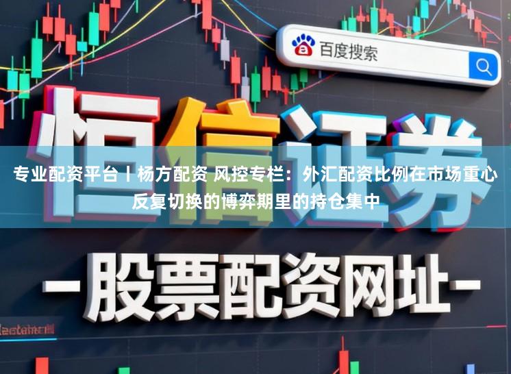 专业配资平台丨杨方配资 风控专栏：外汇配资比例在市场重心反复切换的博弈期里的持仓集中