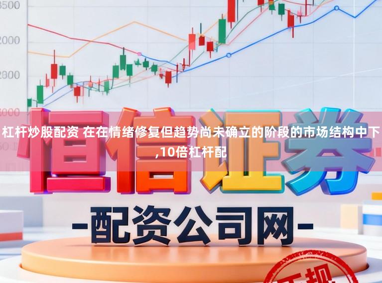 杠杆炒股配资 在在情绪修复但趋势尚未确立的阶段的市场结构中下，10倍杠杆配