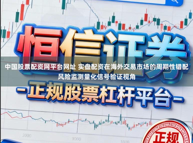 中国股票配资网平台网址 实盘配资在海外交易市场的周期性错配风险监测量化信号验证视角