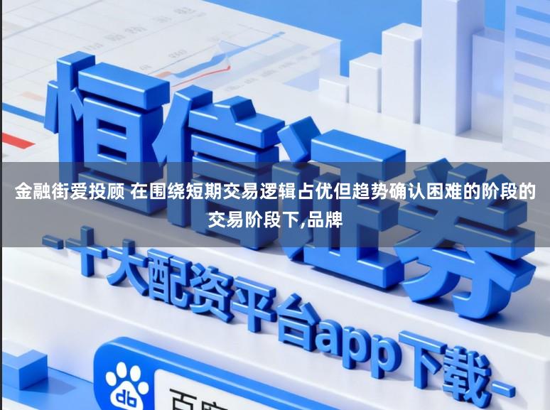 金融街爱投顾 在围绕短期交易逻辑占优但趋势确认困难的阶段的交易阶段下，品牌