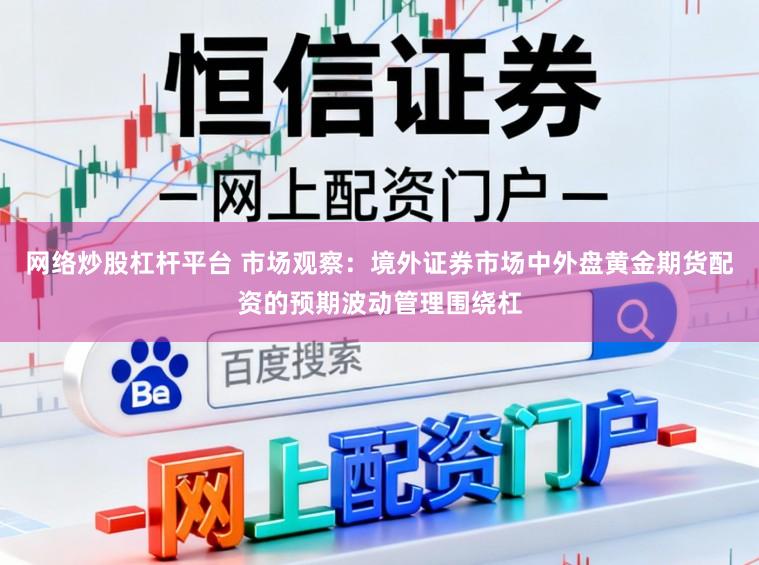 网络炒股杠杆平台 市场观察：境外证券市场中外盘黄金期货配资的预期波动管理围绕杠