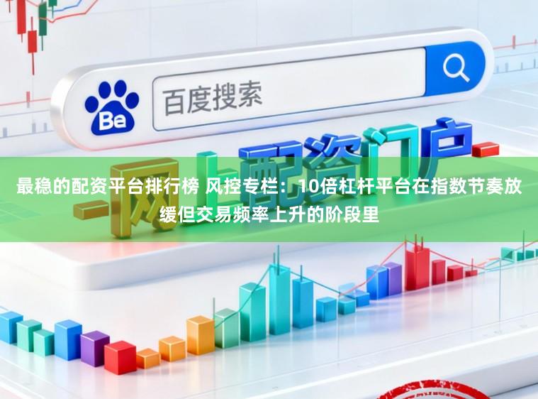 最稳的配资平台排行榜 风控专栏：10倍杠杆平台在指数节奏放缓但交易频率上升的阶段里