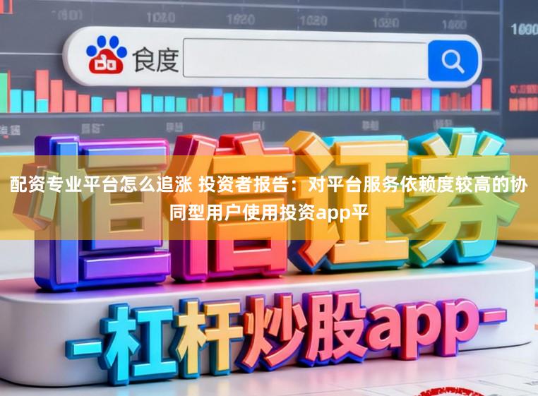 配资专业平台怎么追涨 投资者报告：对平台服务依赖度较高的协同型用户使用投资app平