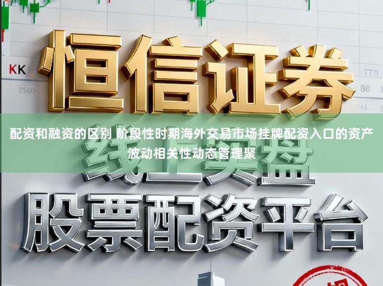配资和融资的区别 阶段性时期海外交易市场挂牌配资入口的资产波动相关性动态管理聚