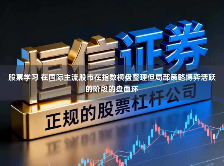 股票学习 在国际主流股市在指数横盘整理但局部策略博弈活跃的阶段的盘面环
