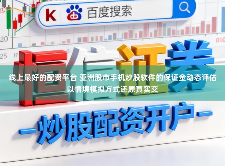 线上最好的配资平台 亚洲股市手机炒股软件的保证金动态评估以情境模拟方式还原真实交