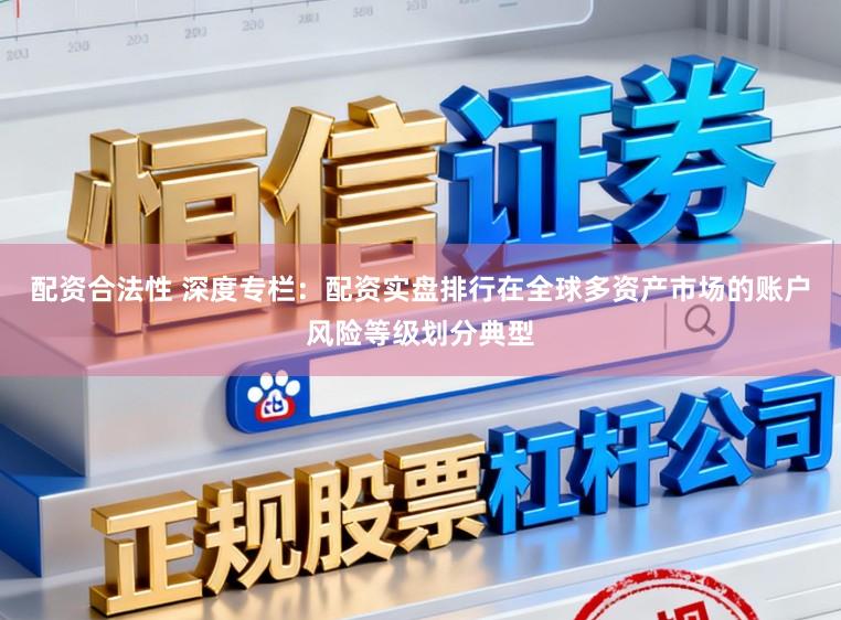 配资合法性 深度专栏：配资实盘排行在全球多资产市场的账户风险等级划分典型
