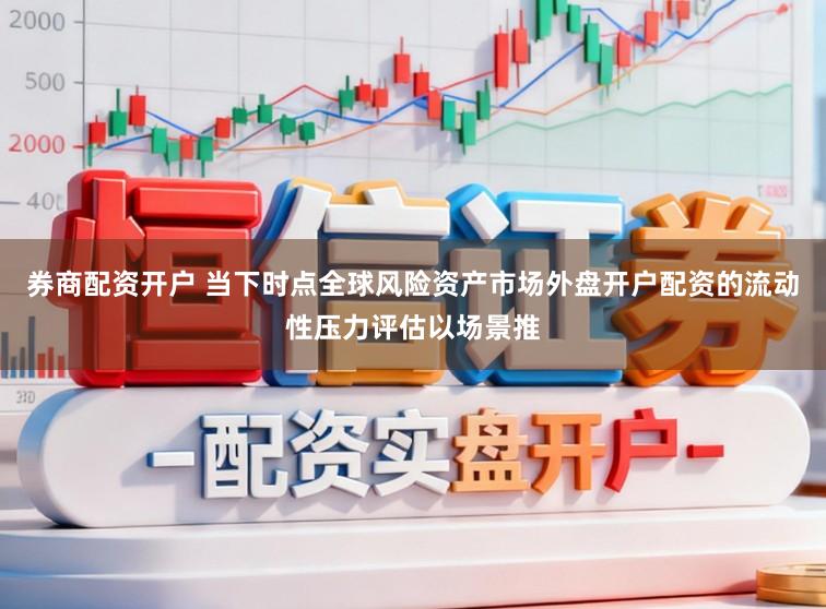 券商配资开户 当下时点全球风险资产市场外盘开户配资的流动性压力评估以场景推