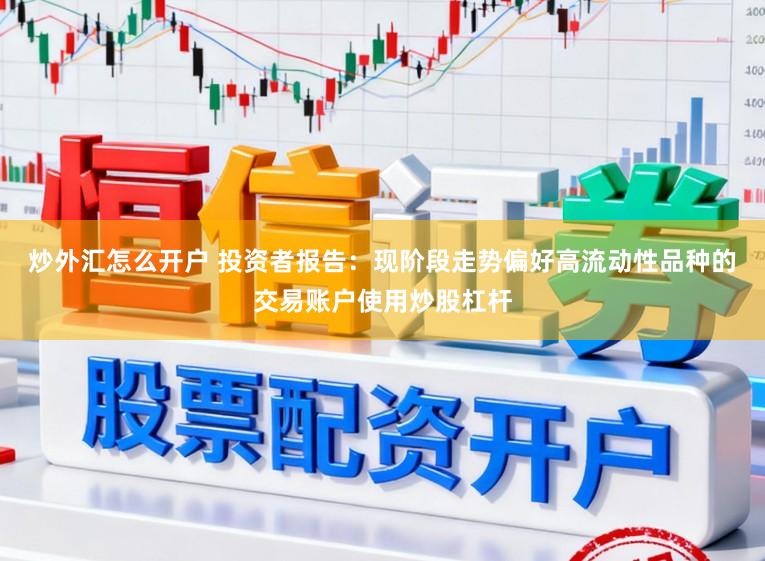 炒外汇怎么开户 投资者报告：现阶段走势偏好高流动性品种的交易账户使用炒股杠杆