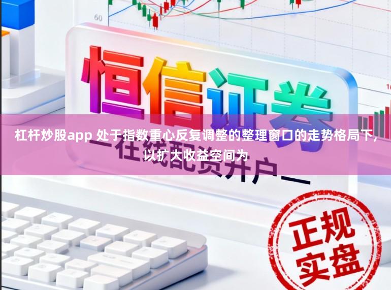 杠杆炒股app 处于指数重心反复调整的整理窗口的走势格局下，以扩大收益空间为