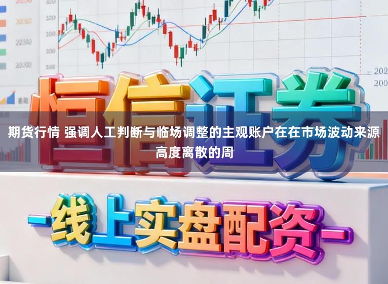 期货行情 强调人工判断与临场调整的主观账户在在市场波动来源高度离散的周