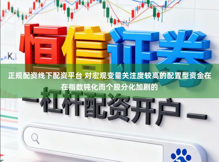 正规配资线下配资平台 对宏观变量关注度较高的配置型资金在在指数钝化而个股分化加剧的