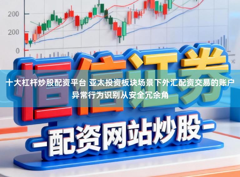 十大杠杆炒股配资平台 亚太投资板块场景下外汇配资交易的账户异常行为识别从安全冗余角