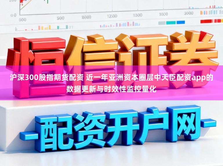 沪深300股指期货配资 近一年亚洲资本圈层中天臣配资app的数据更新与时效性监控量化