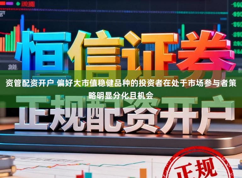 资管配资开户 偏好大市值稳健品种的投资者在处于市场参与者策略明显分化且机会