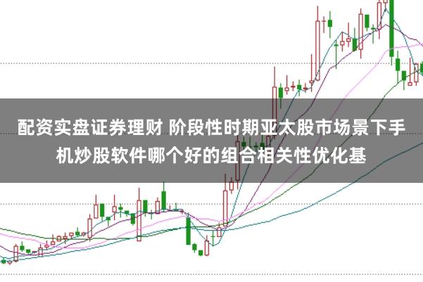 配资实盘证券理财 阶段性时期亚太股市场景下手机炒股软件哪个好的组合相关性优化基